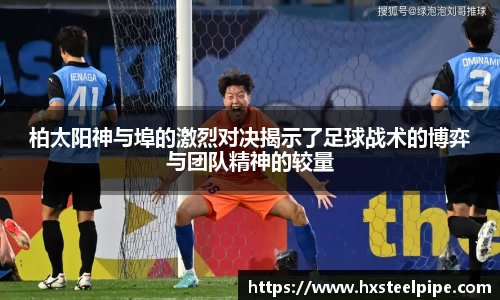 柏太阳神与埠的激烈对决揭示了足球战术的博弈与团队精神的较量