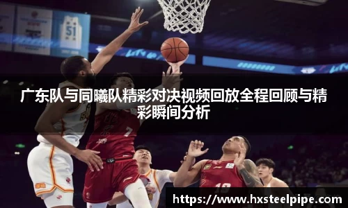 广东队与同曦队精彩对决视频回放全程回顾与精彩瞬间分析