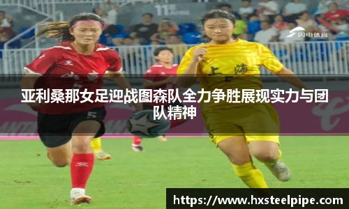 亚利桑那女足迎战图森队全力争胜展现实力与团队精神