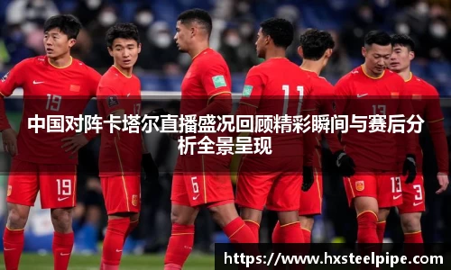 中国对阵卡塔尔直播盛况回顾精彩瞬间与赛后分析全景呈现